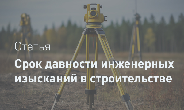 Срок давности инженерных изысканий: что нужно знать проектировщику и заказчику